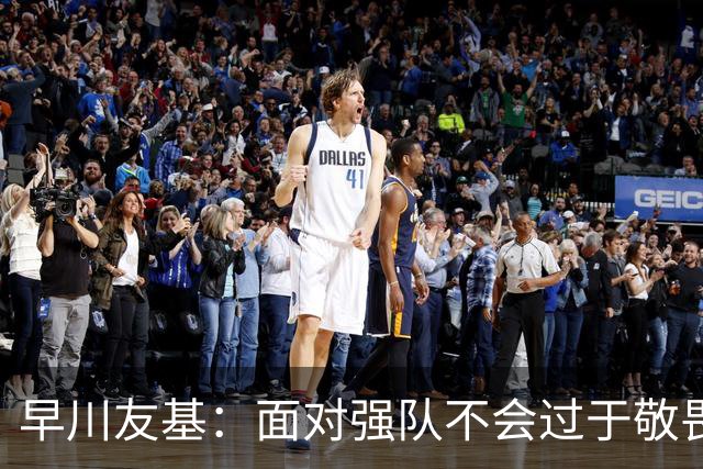 早川友基：面对强队不会过于敬畏也不会妄自菲薄，有机会战胜他们